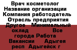 Врач-косметолог › Название организации ­ Компания-работодатель › Отрасль предприятия ­ Другое › Минимальный оклад ­ 32 000 - Все города Работа » Вакансии   . Адыгея респ.,Адыгейск г.